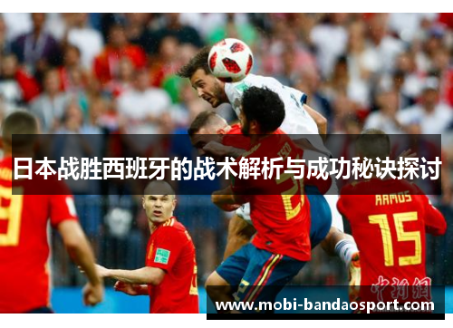 日本战胜西班牙的战术解析与成功秘诀探讨 日本战胜西班牙的战术解析与成功秘诀探讨