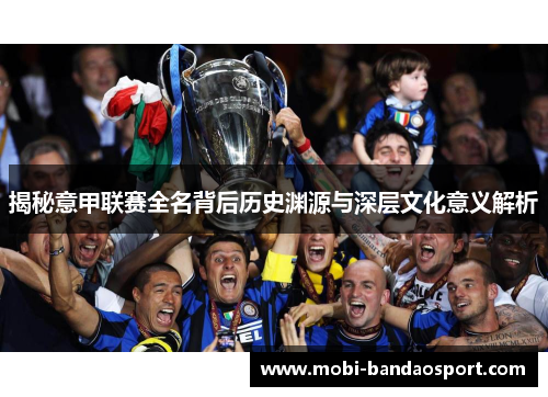 揭秘意甲联赛全名背后历史渊源与深层文化意义解析