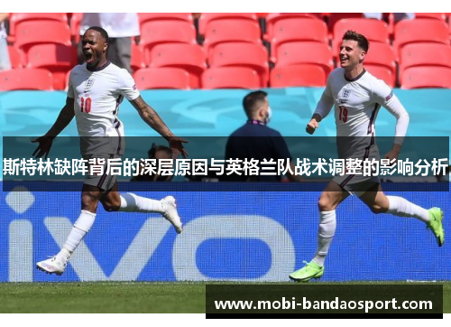 斯特林缺阵背后的深层原因与英格兰队战术调整的影响分析