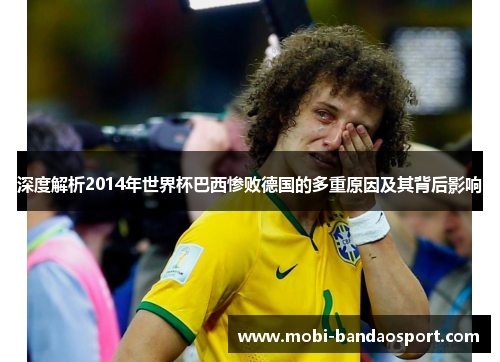 深度解析2014年世界杯巴西惨败德国的多重原因及其背后影响