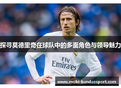 探寻莫德里奇在球队中的多面角色与领导魅力