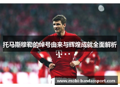 托马斯穆勒的绰号由来与辉煌成就全面解析 托马斯穆勒的绰号由来与辉煌成就全面解析