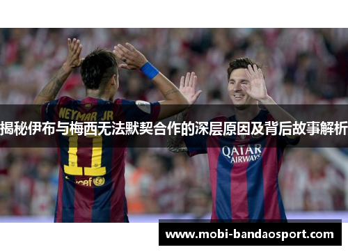 揭秘伊布与梅西无法默契合作的深层原因及背后故事解析