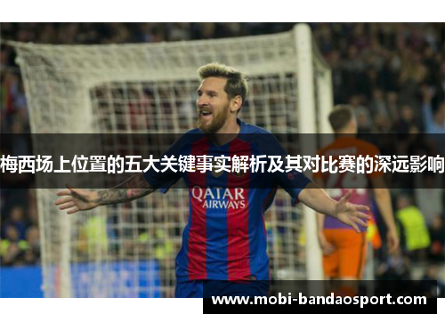 梅西场上位置的五大关键事实解析及其对比赛的深远影响