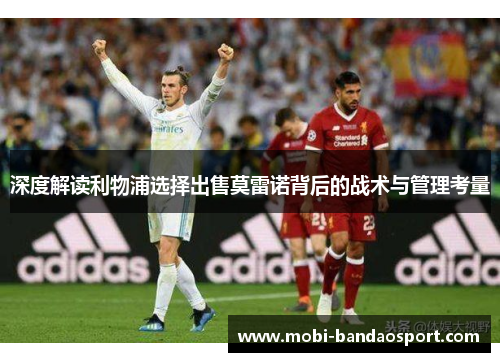 深度解读利物浦选择出售莫雷诺背后的战术与管理考量