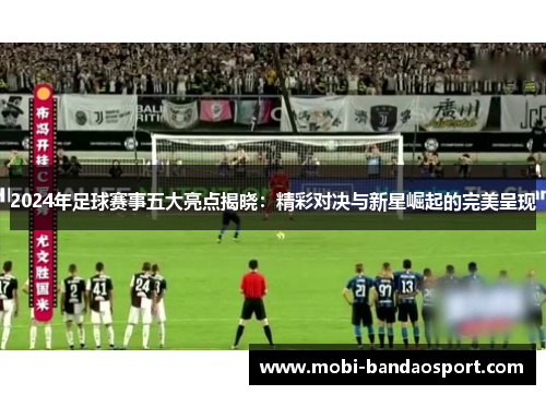 2024年足球赛事五大亮点揭晓：精彩对决与新星崛起的完美呈现