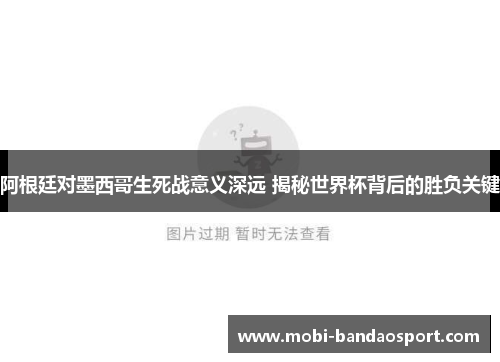 阿根廷对墨西哥生死战意义深远 揭秘世界杯背后的胜负关键