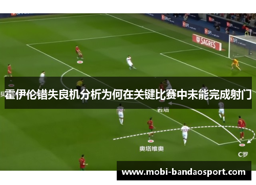 霍伊伦错失良机分析为何在关键比赛中未能完成射门
