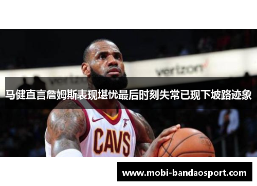 马健直言詹姆斯表现堪忧最后时刻失常已现下坡路迹象