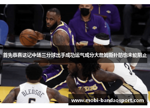 首先恭喜这记中场三分球出手成功运气成分大詹姆斯扑防也未能阻止