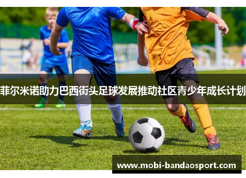 菲尔米诺助力巴西街头足球发展推动社区青少年成长计划