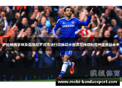 萨拉赫携手埃及倡导尼罗河清洁行动推动水资源可持续利用共建美丽未来