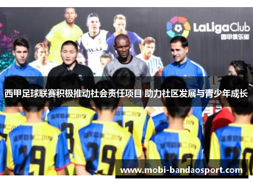 西甲足球联赛积极推动社会责任项目 助力社区发展与青少年成长 西甲足球联赛积极推动社会责任项目 助力社区发展与青少年成长
