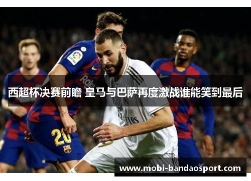 西超杯决赛前瞻 皇马与巴萨再度激战谁能笑到最后