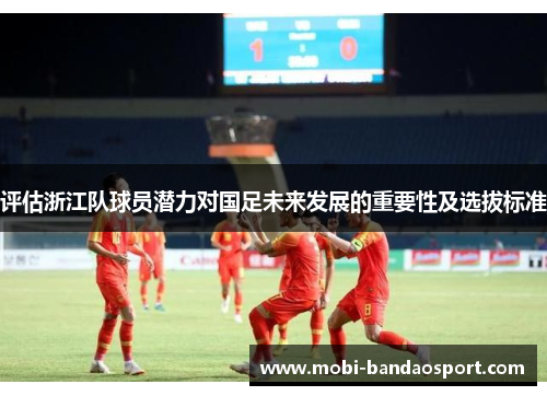 评估浙江队球员潜力对国足未来发展的重要性及选拔标准 评估浙江队球员潜力对国足未来发展的重要性及选拔标准