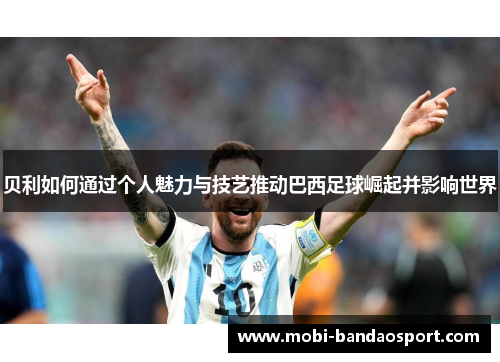 贝利如何通过个人魅力与技艺推动巴西足球崛起并影响世界 贝利如何通过个人魅力与技艺推动巴西足球崛起并影响世界