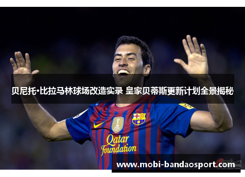 贝尼托·比拉马林球场改造实录 皇家贝蒂斯更新计划全景揭秘