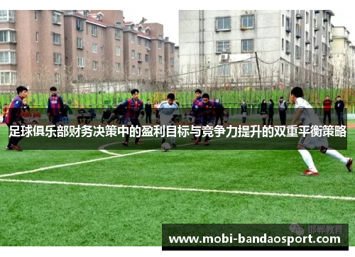 足球俱乐部财务决策中的盈利目标与竞争力提升的双重平衡策略 足球俱乐部财务决策中的盈利目标与竞争力提升的双重平衡策略