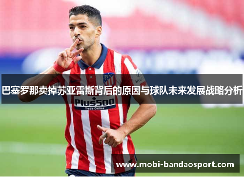 巴塞罗那卖掉苏亚雷斯背后的原因与球队未来发展战略分析