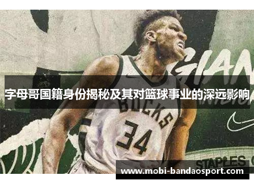 字母哥国籍身份揭秘及其对篮球事业的深远影响