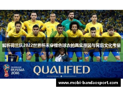 解析荷兰队2022世界杯未穿橙色球衣的真实原因与背后文化考量 解析荷兰队2022世界杯未穿橙色球衣的真实原因与背后文化考量