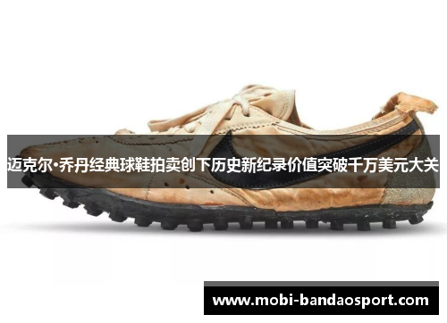 迈克尔·乔丹经典球鞋拍卖创下历史新纪录价值突破千万美元大关
