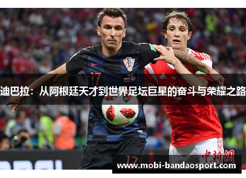 迪巴拉：从阿根廷天才到世界足坛巨星的奋斗与荣耀之路