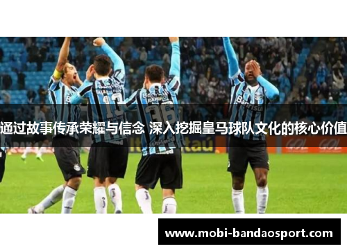 通过故事传承荣耀与信念 深入挖掘皇马球队文化的核心价值