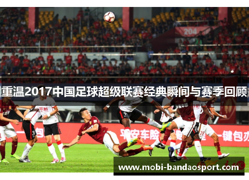 重温2017中国足球超级联赛经典瞬间与赛季回顾