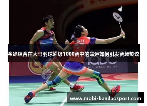 金徐组合在大马羽球超级1000赛中的命运如何引发赛场热议 金徐组合在大马羽球超级1000赛中的命运如何引发赛场热议