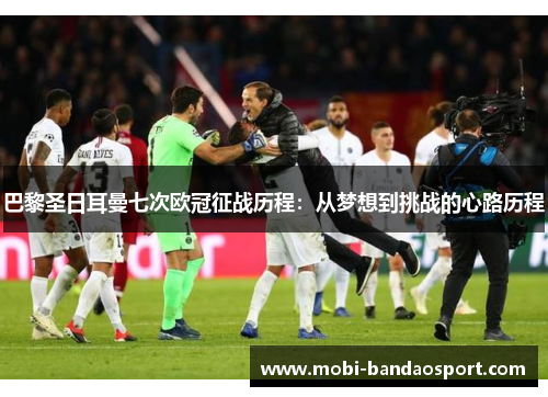巴黎圣日耳曼七次欧冠征战历程:从梦想到挑战的心路历程 巴黎圣日耳曼七次欧冠征战历程:从梦想到挑战的心路历程