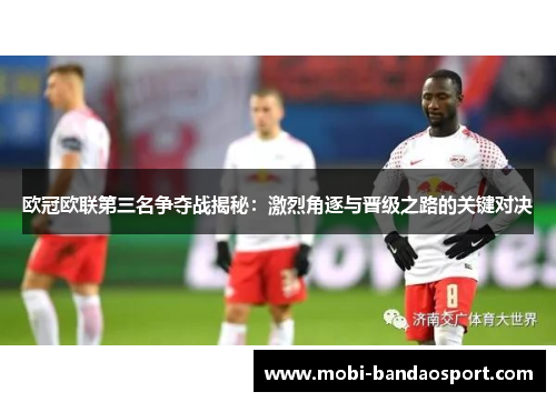 欧冠欧联第三名争夺战揭秘:激烈角逐与晋级之路的关键对决 欧冠欧联第三名争夺战揭秘:激烈角逐与晋级之路的关键对决