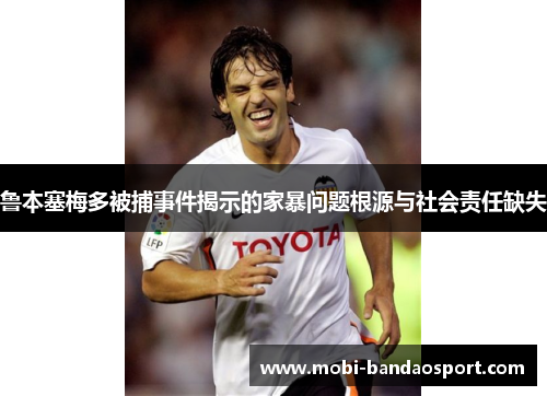 鲁本塞梅多被捕事件揭示的家暴问题根源与社会责任缺失 鲁本塞梅多被捕事件揭示的家暴问题根源与社会责任缺失