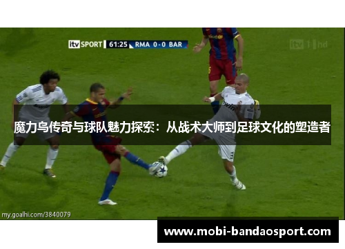 魔力鸟传奇与球队魅力探索：从战术大师到足球文化的塑造者