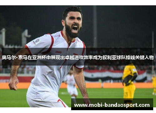 奥马尔·索马在亚洲杯中展现出卓越进攻效率成为叙利亚球队锋线关键人物