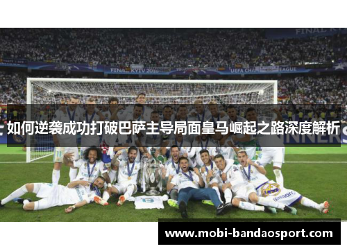 如何逆袭成功打破巴萨主导局面皇马崛起之路深度解析 如何逆袭成功打破巴萨主导局面皇马崛起之路深度解析