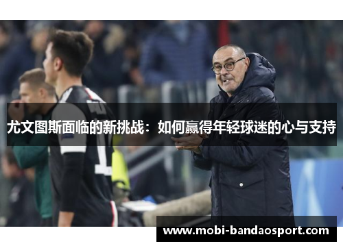 尤文图斯面临的新挑战：如何赢得年轻球迷的心与支持