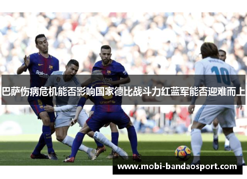 巴萨伤病危机能否影响国家德比战斗力红蓝军能否迎难而上 巴萨伤病危机能否影响国家德比战斗力红蓝军能否迎难而上