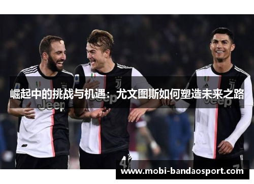 崛起中的挑战与机遇：尤文图斯如何塑造未来之路